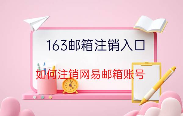 163邮箱注销入口 如何注销网易邮箱账号？